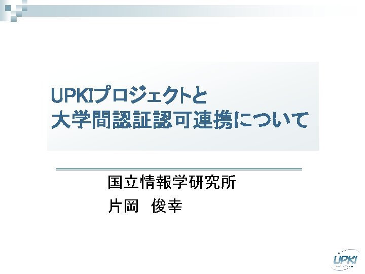 UPKIプロジェクトと 大学間認証認可連携について 国立情報学研究所 片岡　俊幸 