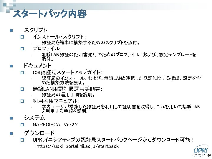 スタートパック内容 n スクリプト インストール・スクリプト：　 p • プロファイル：　 p • n CSI認証局スタートアップガイド：　 • 認証局のインストール、および、無線LANと連携した認証に関する構成、設定を含 めた構築方法を説明。