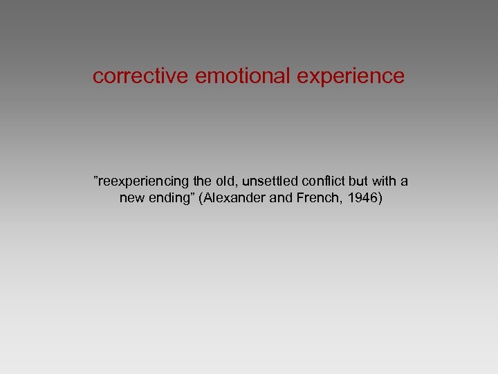corrective emotional experience ”reexperiencing the old, unsettled conflict but with a new ending” (Alexander