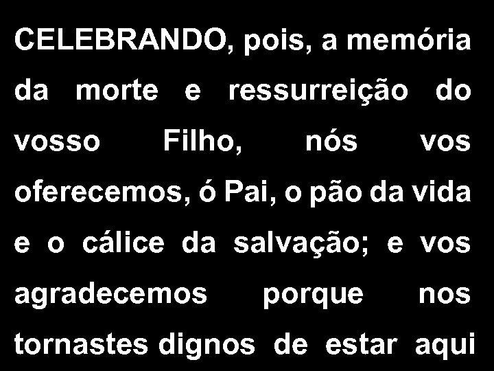 CELEBRANDO, pois, a memória da morte e ressurreição do vosso Filho, nós vos oferecemos,