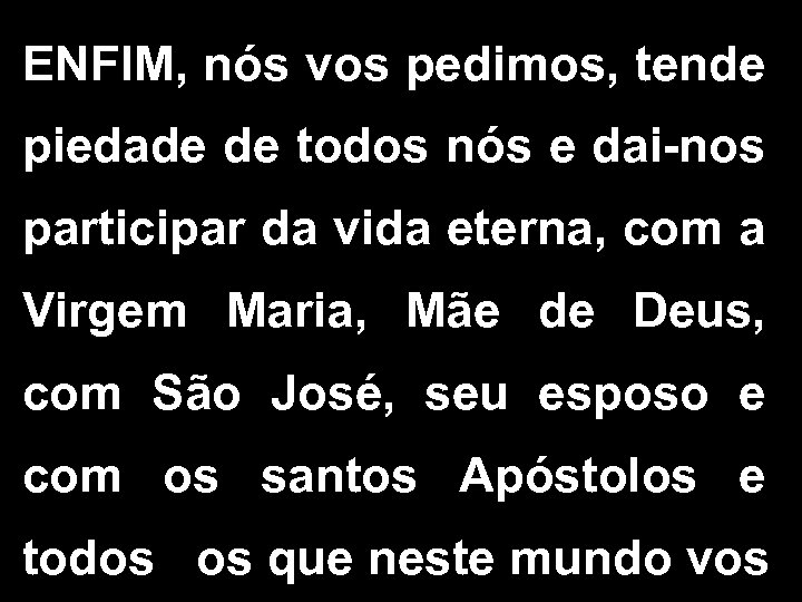 ENFIM, nós vos pedimos, tende piedade de todos nós e dai-nos participar da vida