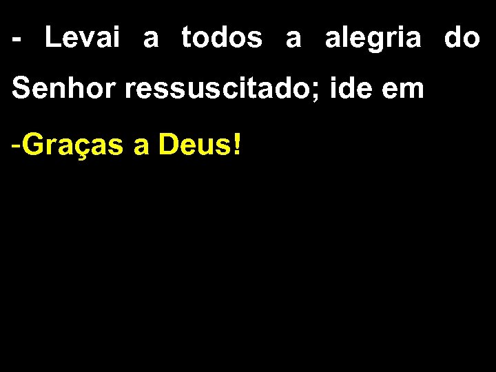 - Levai a todos a alegria do Senhor ressuscitado; ide em -Graças a Deus!