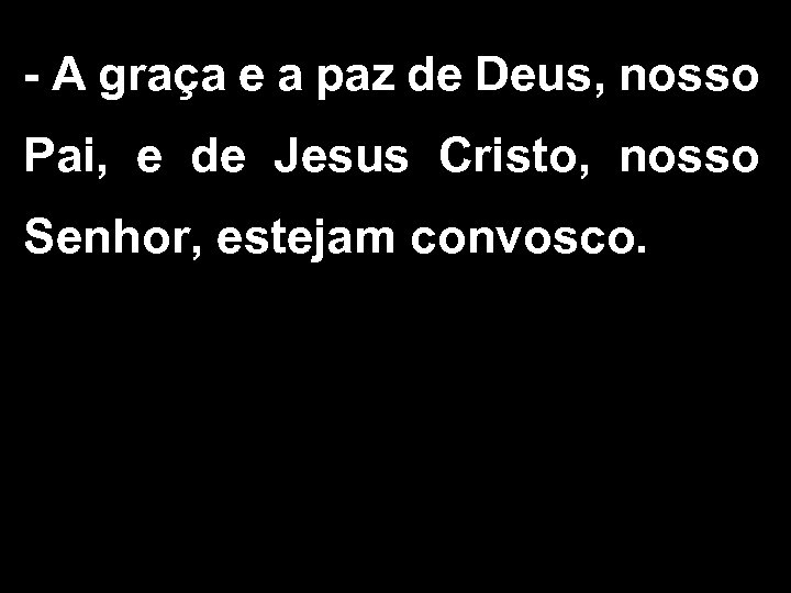 - A graça e a paz de Deus, nosso Pai, e de Jesus Cristo,