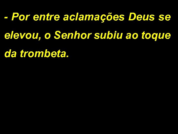 - Por entre aclamações Deus se elevou, o Senhor subiu ao toque da trombeta.