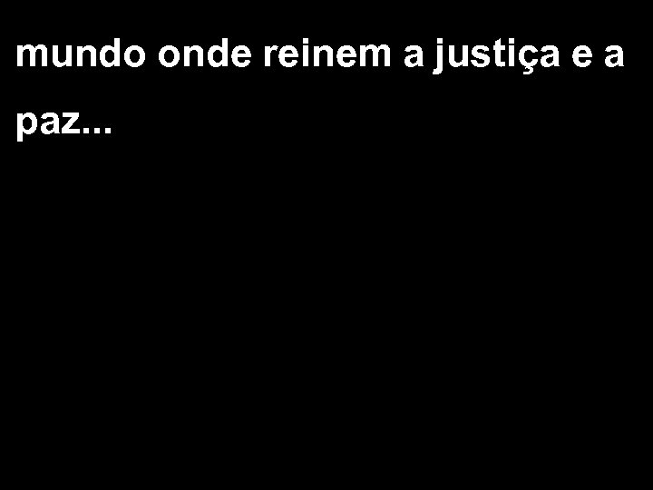 mundo onde reinem a justiça e a paz. . . 