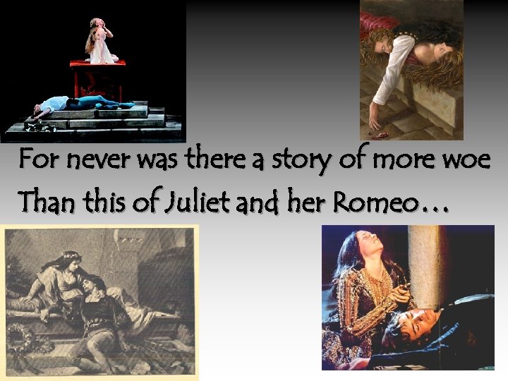 For never was there a story of more woe Than this of Juliet and