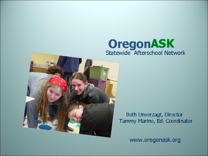 Oregon. ASK Statewide Afterschool Network Beth Unverzagt, Director Tammy Marino, Ed. Coordinator www. oregonask.
