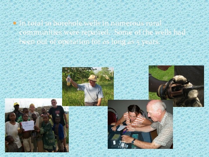  In total 10 borehole wells in numerous rural communities were repaired. Some of