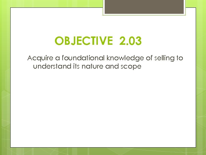 OBJECTIVE 2. 03 Acquire a foundational knowledge of selling to understand its nature and