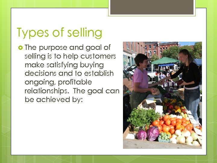 Types of selling The purpose and goal of selling is to help customers make
