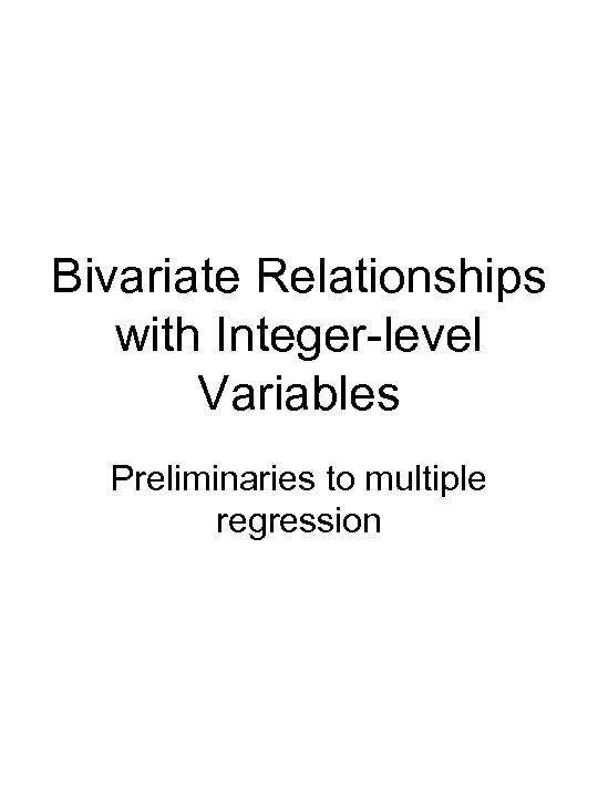 Bivariate Relationships with Integer-level Variables Preliminaries to multiple regression 