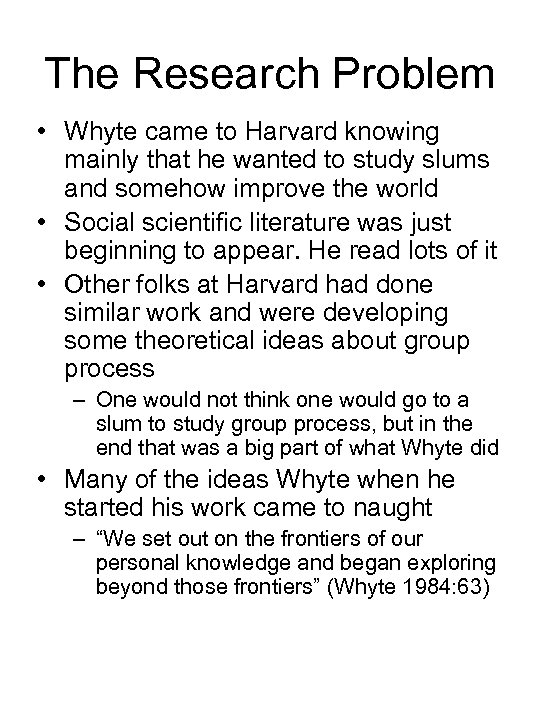 The Research Problem • Whyte came to Harvard knowing mainly that he wanted to
