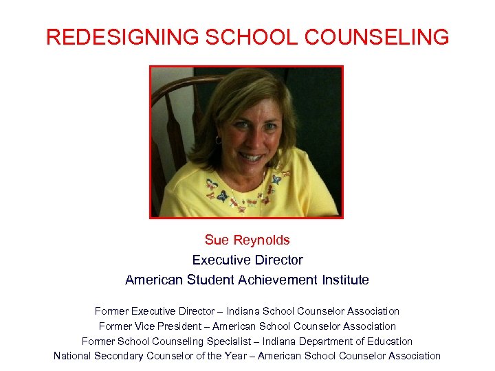 REDESIGNING SCHOOL COUNSELING Sue Reynolds Executive Director American Student Achievement Institute Former Executive Director