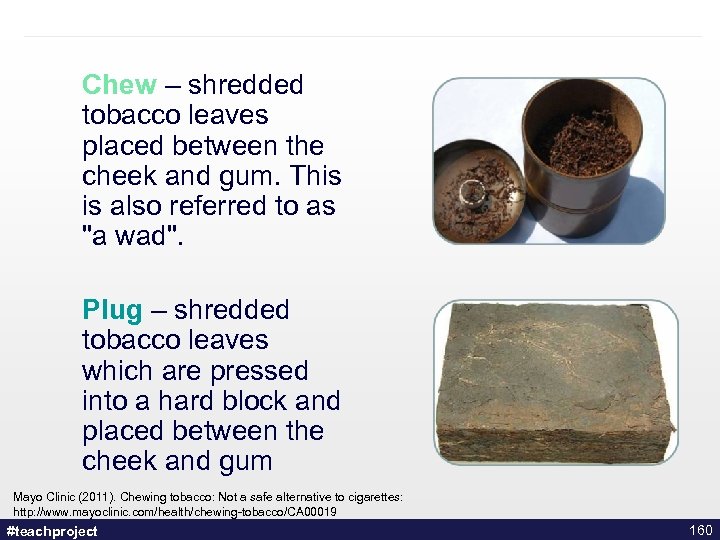 Chew – shredded tobacco leaves placed between the cheek and gum. This is also
