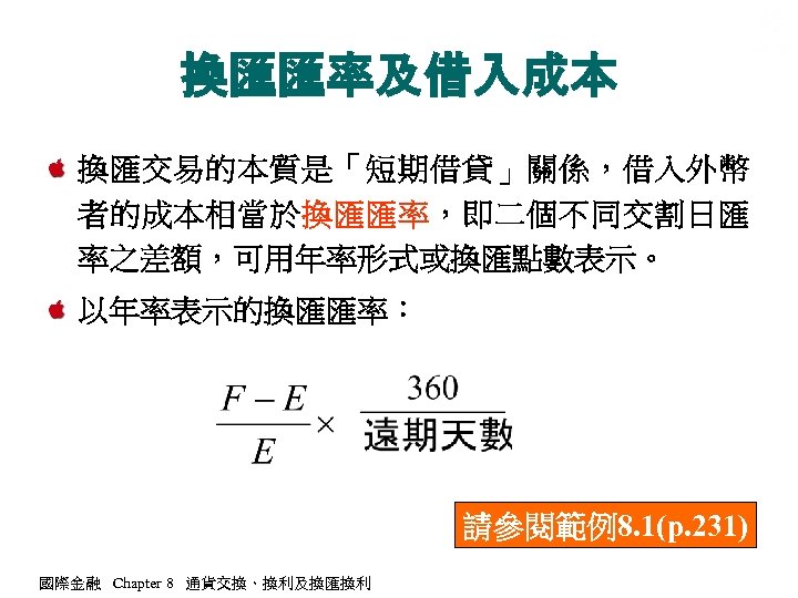 換匯匯率及借入成本 換匯交易的本質是「短期借貸」關係，借入外幣 者的成本相當於換匯匯率，即二個不同交割日匯 率之差額，可用年率形式或換匯點數表示。 以年率表示的換匯匯率： 請參閱範例8. 1(p. 231) 國際金融 Chapter 8 通貨交換、換利及換匯換利 