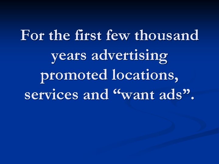 For the first few thousand years advertising promoted locations, services and “want ads”. 