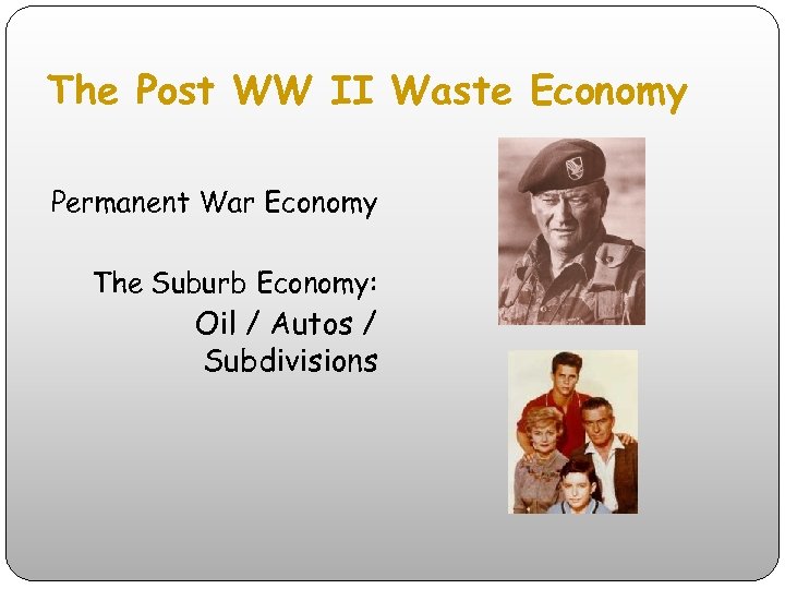 The Post WW II Waste Economy Permanent War Economy The Suburb Economy: Oil /