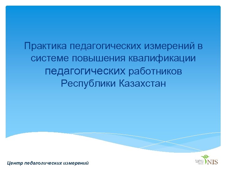Практика педагогических измерений в системе повышения квалификации педагогических работников Республики Казахстан Центр педагогических измерений