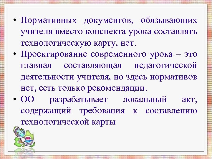  • Нормативных документов, обязывающих учителя вместо конспекта урока составлять технологическую карту, нет. •