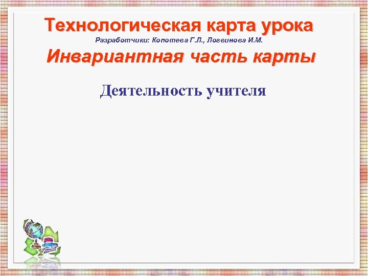 Технологическая карта урока Разработчики: Копотева Г. Л. , Логвинова И. М. Инвариантная часть карты