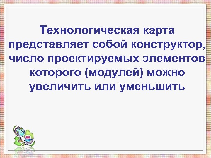 Технологическая карта представляет собой конструктор, число проектируемых элементов которого (модулей) можно увеличить или уменьшить