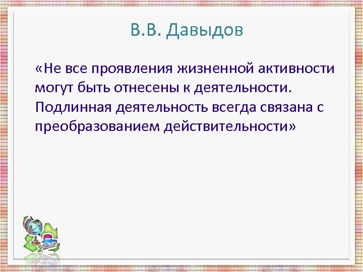 В. В. Давыдов «Не все проявления жизненной активности могут быть отнесены к деятельности. Подлинная