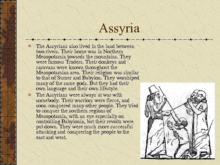 Assyria The Assyrians also lived in the land between two rivers. Their home was