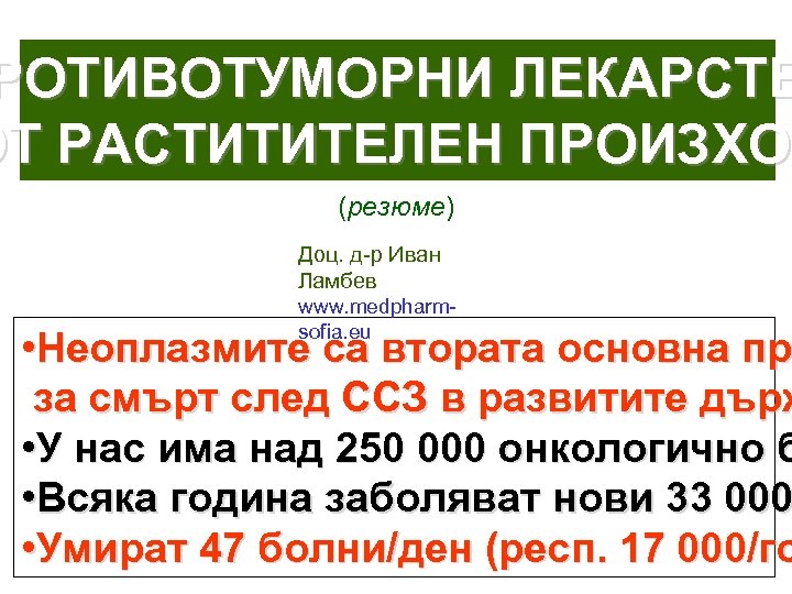 РОТИВОТУМОРНИ ЛЕКАРСТВ ОТ РАСТИТИТЕЛЕН ПРОИЗХОД ПРОИЗХО (резюме) Доц. д-р Иван Ламбев www. medpharmsofia. eu