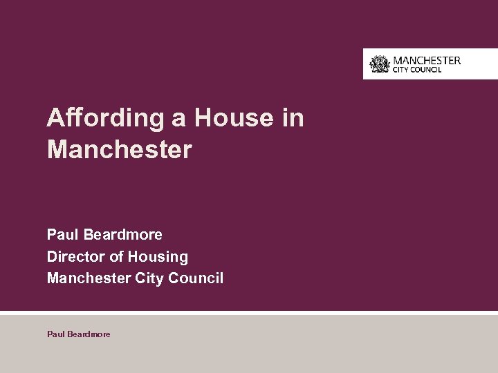 Affording a House in Manchester Paul Beardmore Director of Housing Manchester City Council Paul