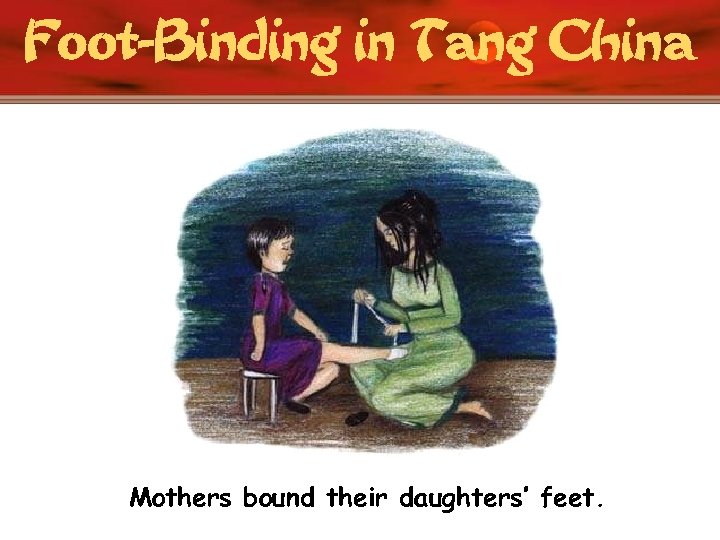 Foot-Binding in Tang China Mothers bound their daughters’ feet. 