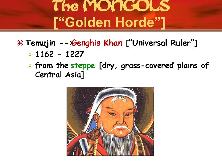 The MONGOLS [“Golden Horde”] z Temujin --> Genghis Khan [“Universal Ruler”] 1162 - 1227