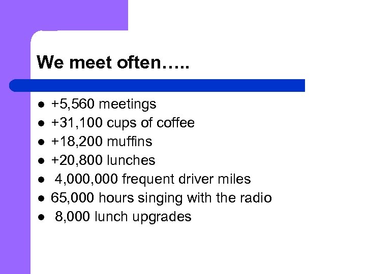 We meet often…. . l l l l +5, 560 meetings +31, 100 cups