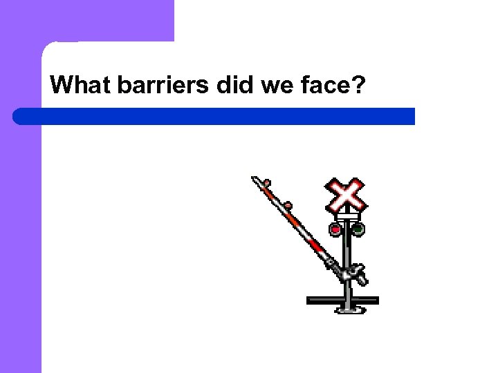 What barriers did we face? 