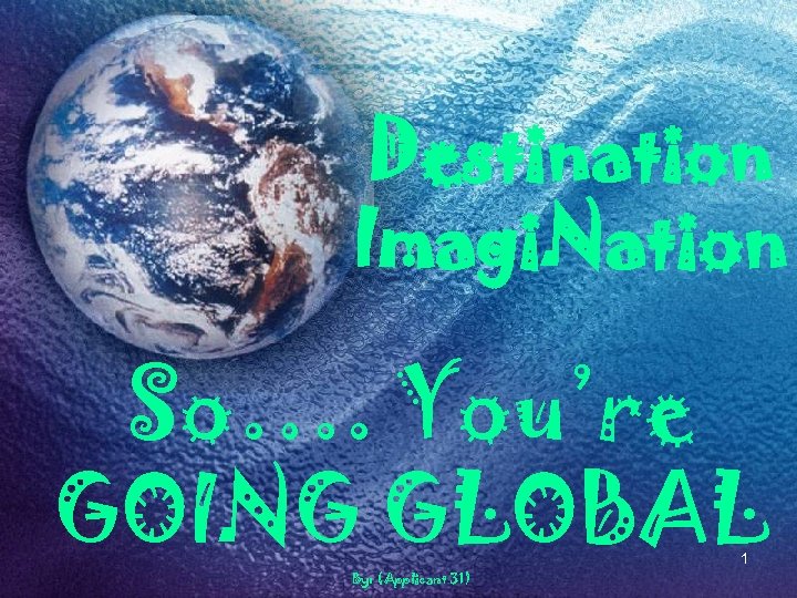 Destination Imagi. Nation So…. You’re GOING GLOBAL 1 By: (Applicant 31) 