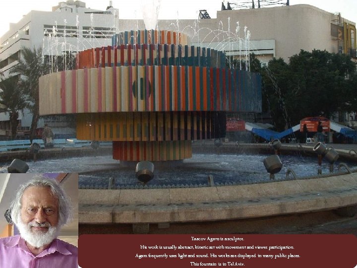Yaacov Agam is a sculptor. His work is usually abstract, kinetic art with movement