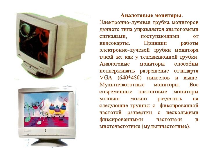 Аналоговые мониторы. Электронно-лучевая трубка мониторов данного типа управляется аналоговыми сигналами, поступающими от видеокарты. Принцип