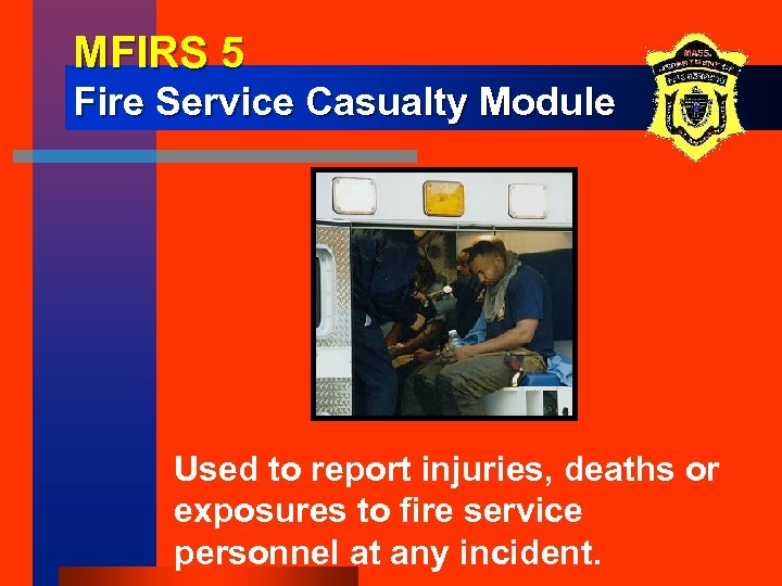 MFIRS 5 Fire Service Casualty Module Used to report injuries, deaths or exposures to