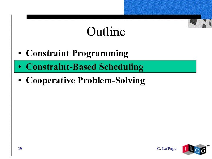 Outline • Constraint Programming • Constraint-Based Scheduling • Cooperative Problem-Solving 19 C. Le Pape