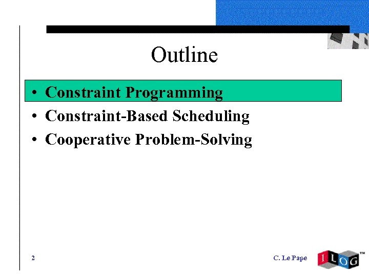 Outline • Constraint Programming • Constraint-Based Scheduling • Cooperative Problem-Solving 2 C. Le Pape