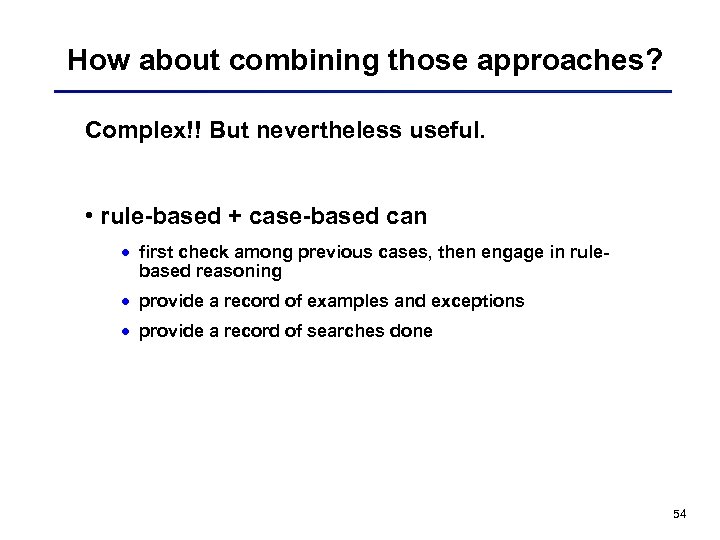 How about combining those approaches? Complex!! But nevertheless useful. • rule-based + case-based can