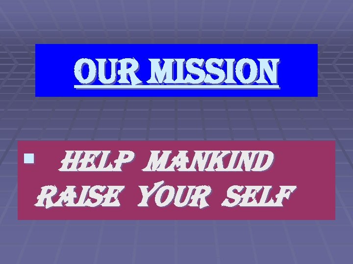 OUR MISSION § HELP MANKIND RAISE YOUR SELF 