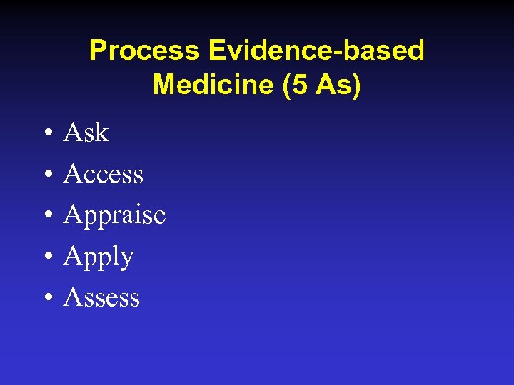 Process Evidence-based Medicine (5 As) • • • Ask Access Appraise Apply Assess 