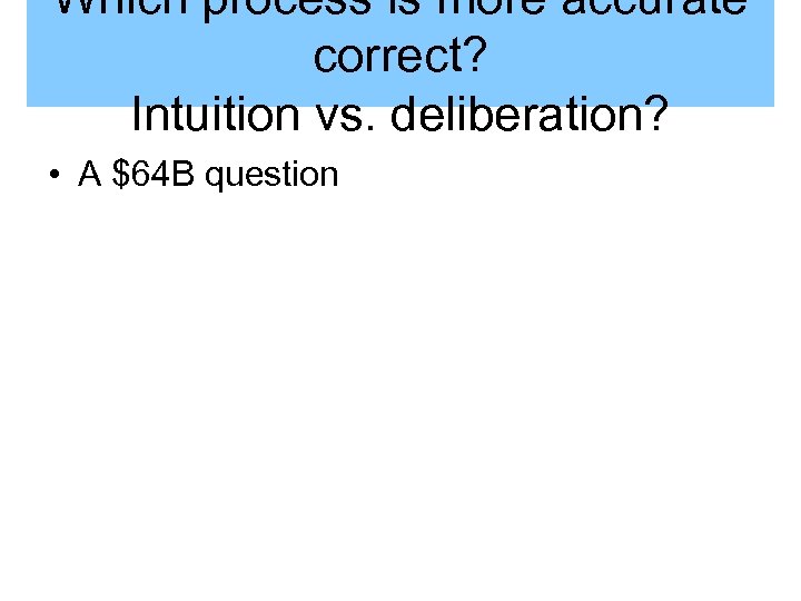 Which process is more accurate correct? Intuition vs. deliberation? • A $64 B question