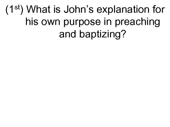 (1 st) What is John’s explanation for his own purpose in preaching and baptizing?