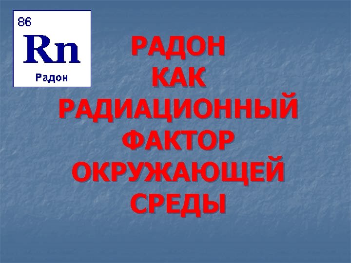 РАДОН КАК РАДИАЦИОННЫЙ ФАКТОР ОКРУЖАЮЩЕЙ СРЕДЫ 