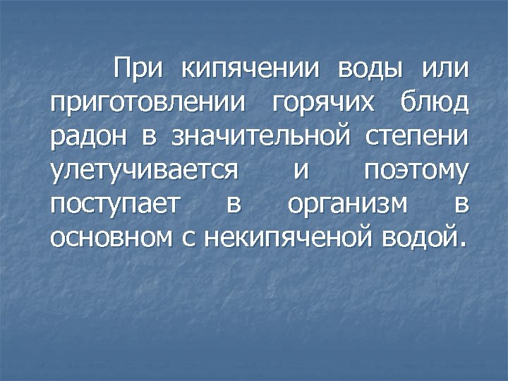 При кипячении воды или приготовлении горячих блюд радон в значительной степени улетучивается и поэтому