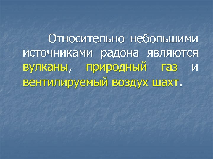  Относительно небольшими источниками радона являются вулканы, природный газ и вентилируемый воздух шахт. 