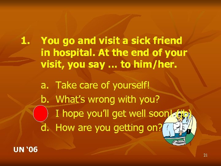 1. You go and visit a sick friend in hospital. At the end of