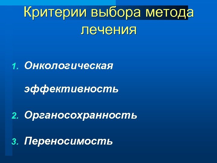Критерии выбора метода лечения 1. Онкологическая эффективность 2. Органосохранность 3. Переносимость 