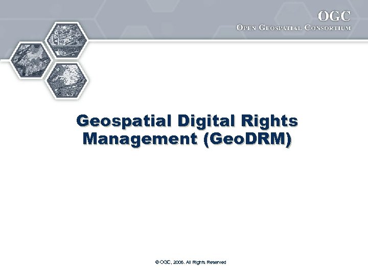 Geospatial Digital Rights Management (Geo. DRM) © OGC, 2006. All Rights Reserved 